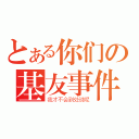 とある你们の基友事件（我才不会到处说呢）