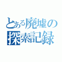 とある廃墟の探索記録（）