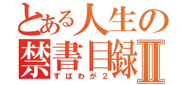 とある人生の禁書目録Ⅱ（すばわが２）