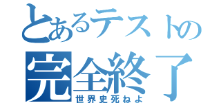 とあるテストの完全終了（世界史死ねよ）