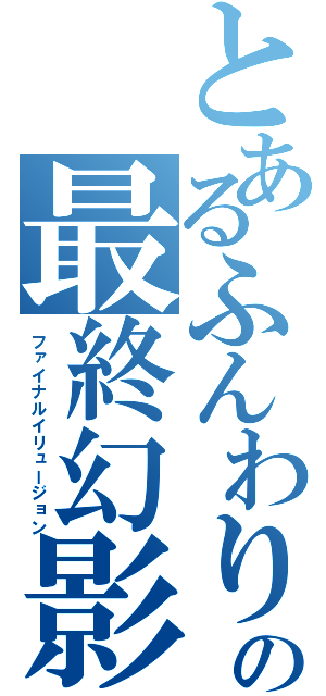 とあるふんわりの最終幻影（ファイナルイリュージョン）