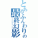 とあるふんわりの最終幻影（ファイナルイリュージョン）