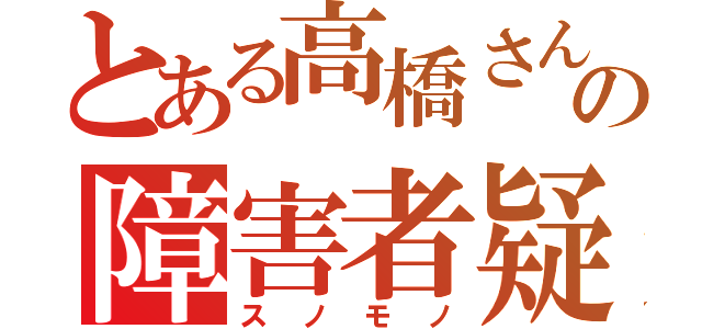 とある高橋さんの障害者疑惑（スノモノ）