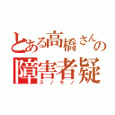 とある高橋さんの障害者疑惑（スノモノ）