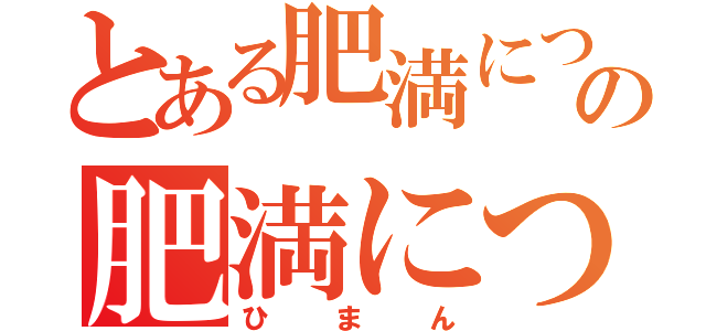 とある肥満についての肥満について（ひまん）