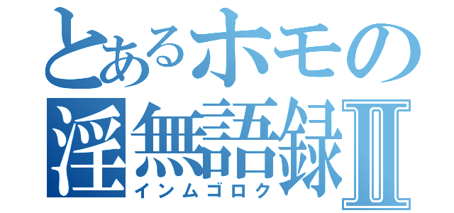 とあるホモの淫無語録Ⅱ（インムゴロク）