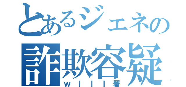 とあるジェネの詐欺容疑（ｗｉｌｌ署）