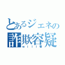 とあるジェネの詐欺容疑（ｗｉｌｌ署）