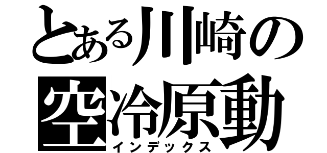 とある川崎の空冷原動機（インデックス）