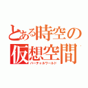 とある時空の仮想空間（バーチャルワールド）