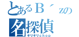 とあるＢ´ｚの名探偵（ギリギリｃｈｏｐ）