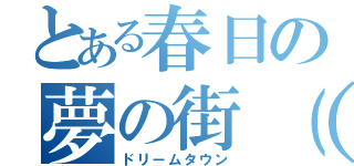 とある春日の夢の街（ＨＰ）（ドリームタウン）