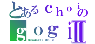 とあるｃｈｏｉのｇｏｇｉⅡ（Ｓｈｏｐｐｉｎｇ（Ｆｔ． Ｄａｎ． Ｖ） ）