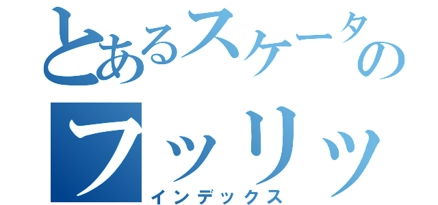 とあるスケータ－のフッリップ（インデックス）