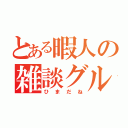 とある暇人の雑談グル（ひまだね）