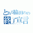 とある脇田のの終了宣言（オワタ＼（＾＿＾）／）