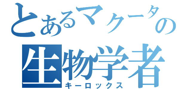 とあるマクータの生物学者（キーロックス）