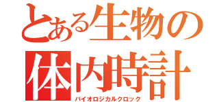 とある生物の体内時計（バイオロジカルクロック）