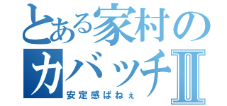 とある家村のカバッチⅡ（安定感ぱねぇ）