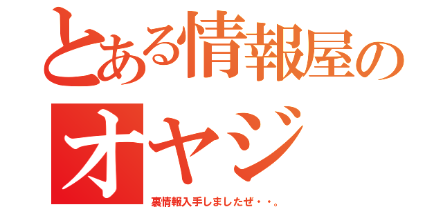 とある情報屋のオヤジ（裏情報入手しましたぜ・・。）