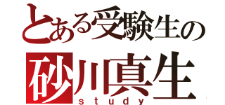 とある受験生の砂川真生（ｓｔｕｄｙ）