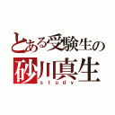 とある受験生の砂川真生（ｓｔｕｄｙ）