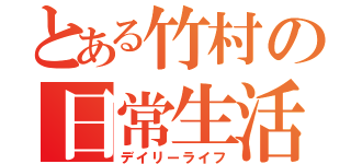 とある竹村の日常生活（デイリーライフ）