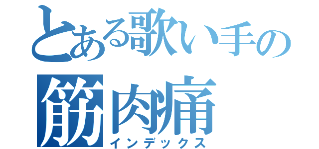 とある歌い手の筋肉痛（インデックス）