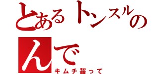 とあるトンスルのんで（キムチ齧って）