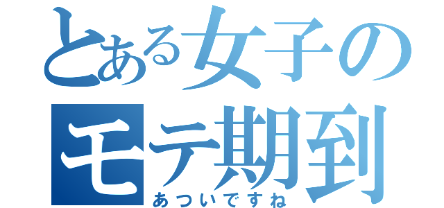 とある女子のモテ期到来（あついですね）