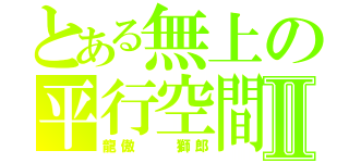 とある無上の平行空間Ⅱ（龍傲  獅郎）