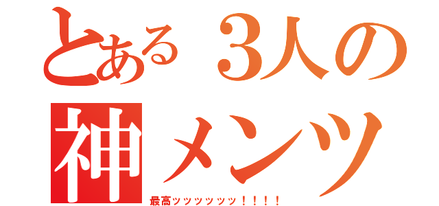 とある３人の神メンツ（最高ッッッッッッ！！！！）