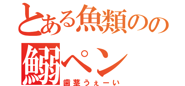 とある魚類のの鰯ペン（歯茎うぇーい）