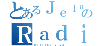 とあるＪｅｌａのＲａｄｉｏ（Ｋｉｌｌｉｎｇ Ｌｉｖｅ）