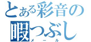 とある彩音の暇つぶし（メール）