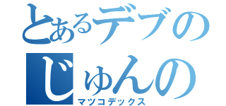 とあるデブのじゅんのすけ（マツコデックス）