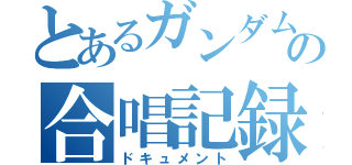 とあるガンダムマイスターの合唱記録（ドキュメント）