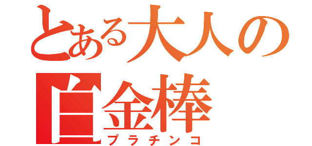 とある大人の白金棒（プラチンコ）