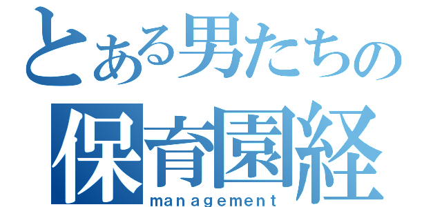 とある男たちの保育園経営（ｍａｎａｇｅｍｅｎｔ）