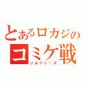 とあるロカジのコミケ戦争（ソルジャーズ）