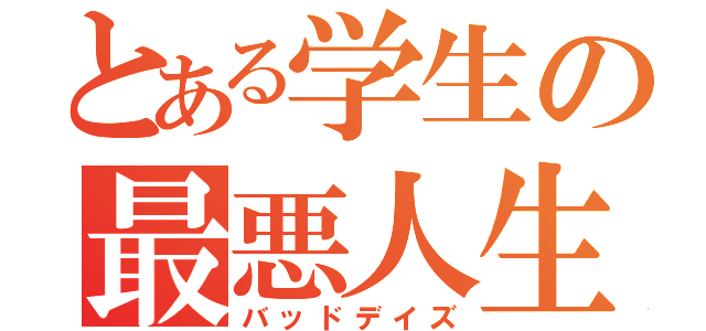 とある学生の最悪人生（バッドデイズ）