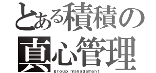 とある積積の真心管理（ｇｒｏｕｐ ｍａｎａｇｅｍｅｎｔ）