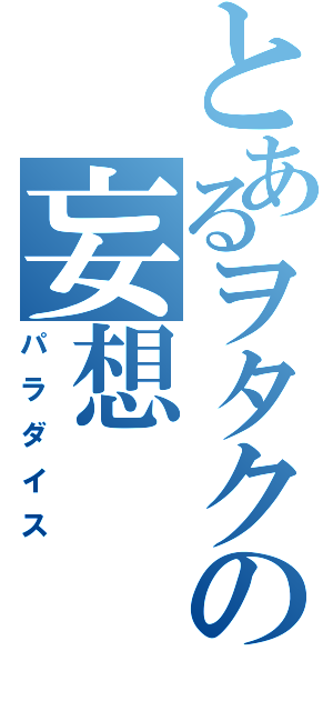 とあるヲタクの妄想（パラダイス）