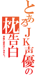 とあるＪＫ声優の枕告白（声優に彼氏はいません！）