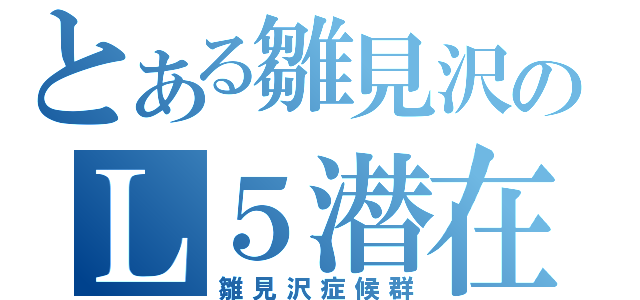 とある雛見沢のＬ５潜在患者（雛見沢症候群）