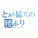 とある猛犬の腰ふり（カムバック～）