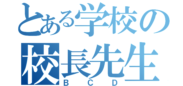 とある学校の校長先生（ＢＣＤ）