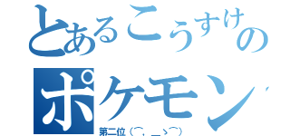 とあるこうすけのポケモン（第二位（⌒，＿ゝ⌒））