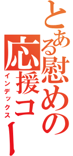 とある慰めの応援コール（インデックス）