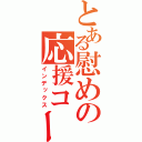 とある慰めの応援コール（インデックス）